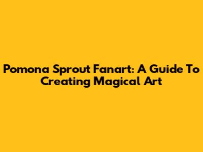 Pomona Sprout Fanart: A Guide To Creating Magical Art
