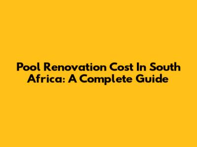 Pool Renovation Cost In South Africa: A Complete Guide
