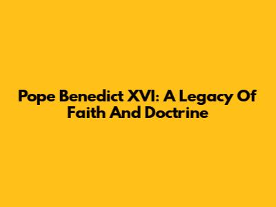Pope Benedict XVI: A Legacy Of Faith And Doctrine