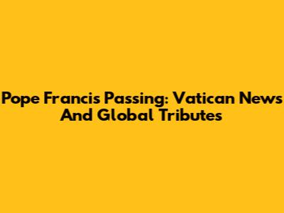 Pope Francis' Passing: Vatican News And Global Tributes