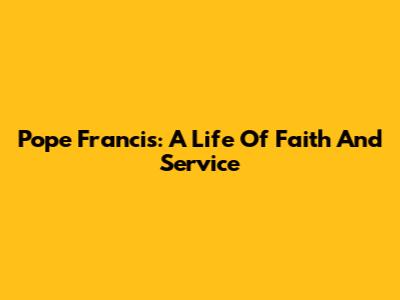 Pope Francis: A Life Of Faith And Service