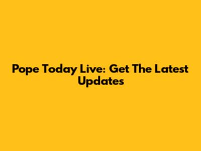 Pope Today Live: Get The Latest Updates