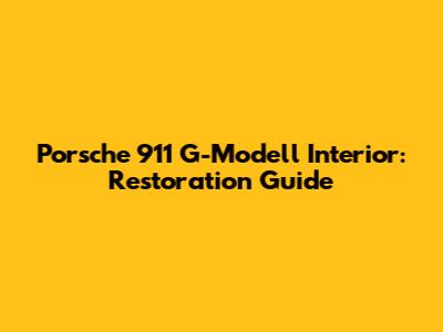 Porsche 911 G-Modell Interior: Restoration Guide