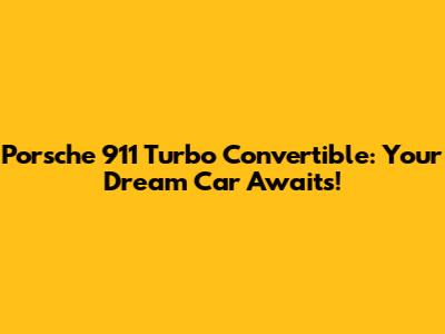 Porsche 911 Turbo Convertible: Your Dream Car Awaits!
