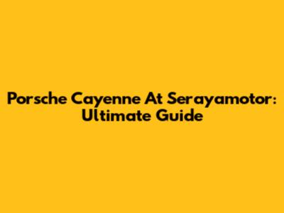 Porsche Cayenne At Serayamotor: Ultimate Guide