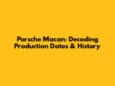 Porsche Macan: Decoding Production Dates & History