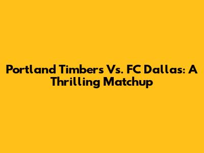 Portland Timbers Vs. FC Dallas: A Thrilling Matchup