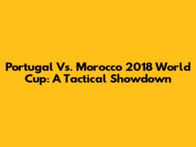 Portugal Vs. Morocco 2018 World Cup: A Tactical Showdown