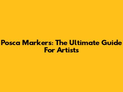 Posca Markers: The Ultimate Guide For Artists