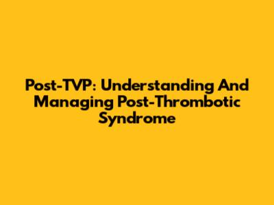 Post-TVP: Understanding And Managing Post-Thrombotic Syndrome