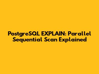 PostgreSQL EXPLAIN: Parallel Sequential Scan Explained