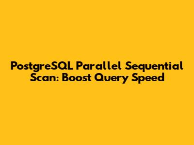 PostgreSQL Parallel Sequential Scan: Boost Query Speed