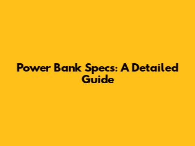 Power Bank Specs: A Detailed Guide