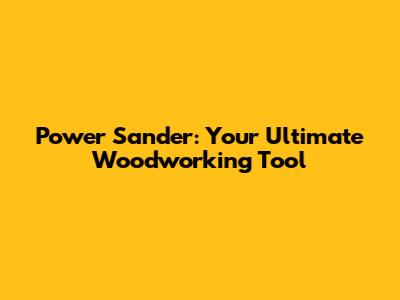 Power Sander: Your Ultimate Woodworking Tool