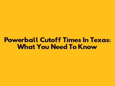 Powerball Cutoff Times In Texas: What You Need To Know