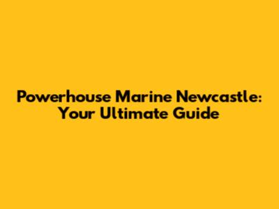 Powerhouse Marine Newcastle: Your Ultimate Guide