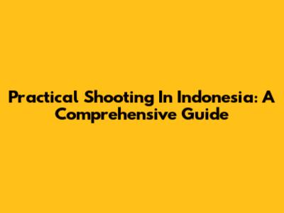 Practical Shooting In Indonesia: A Comprehensive Guide