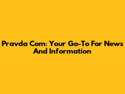 Pravda Com: Your Go-To For News And Information