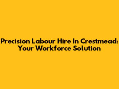 Precision Labour Hire In Crestmead: Your Workforce Solution