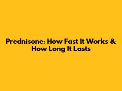Prednisone: How Fast It Works & How Long It Lasts