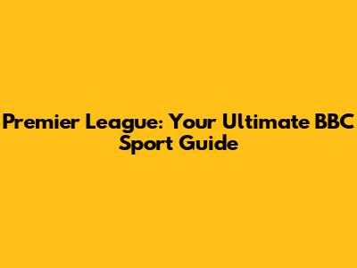 Premier League: Your Ultimate BBC Sport Guide