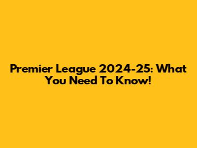 Premier League 2024-25: What You Need To Know!