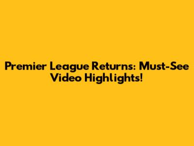 Premier League Returns: Must-See Video Highlights!