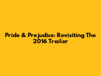 Pride & Prejudice: Revisiting The 2016 Trailer