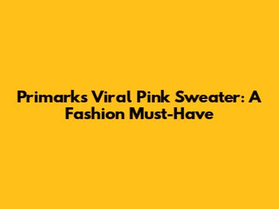 Primark's Viral Pink Sweater: A Fashion Must-Have