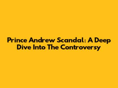 Prince Andrew Scandal: A Deep Dive Into The Controversy