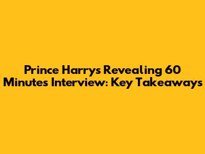 Prince Harry's Revealing 60 Minutes Interview: Key Takeaways
