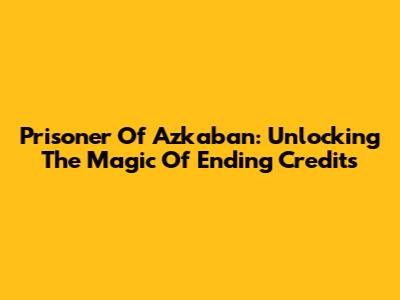 Prisoner Of Azkaban: Unlocking The Magic Of Ending Credits