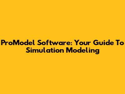 ProModel Software: Your Guide To Simulation Modeling