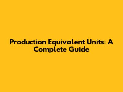 Production Equivalent Units: A Complete Guide