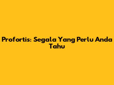 Profortis: Segala Yang Perlu Anda Tahu