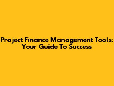 Project Finance Management Tools: Your Guide To Success