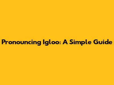 Pronouncing Igloo: A Simple Guide