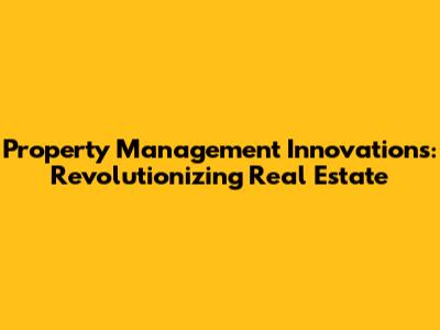 Property Management Innovations: Revolutionizing Real Estate
