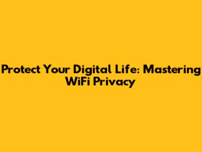 Protect Your Digital Life: Mastering WiFi Privacy