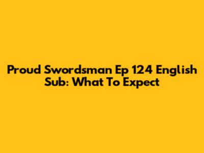 Proud Swordsman Ep 124 English Sub: What To Expect