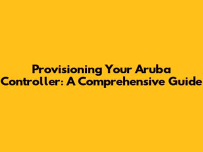 Provisioning Your Aruba Controller: A Comprehensive Guide