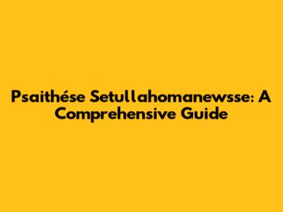 Psaithése Setullahomanewsse: A Comprehensive Guide