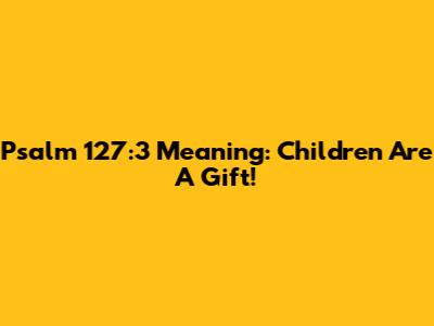 Psalm 127:3 Meaning: Children Are A Gift!