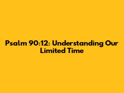 Psalm 90:12: Understanding Our Limited Time