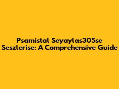 Psamistal Seyaylas305se Seszlerise: A Comprehensive Guide