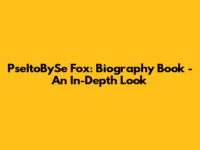 PseItoBySe Fox: Biography Book - An In-Depth Look