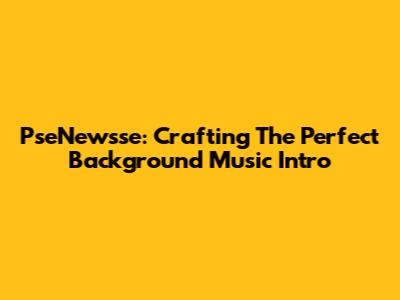 PseNewsse: Crafting The Perfect Background Music Intro
