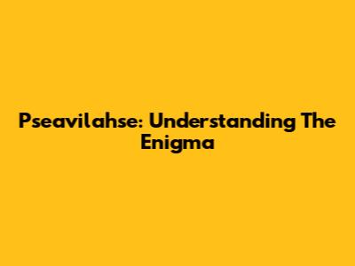 Pseavilahse: Understanding The Enigma