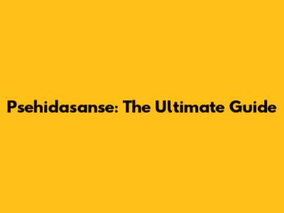 Psehidasanse: The Ultimate Guide