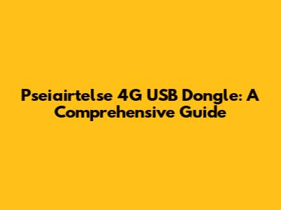 Pseiairtelse 4G USB Dongle: A Comprehensive Guide